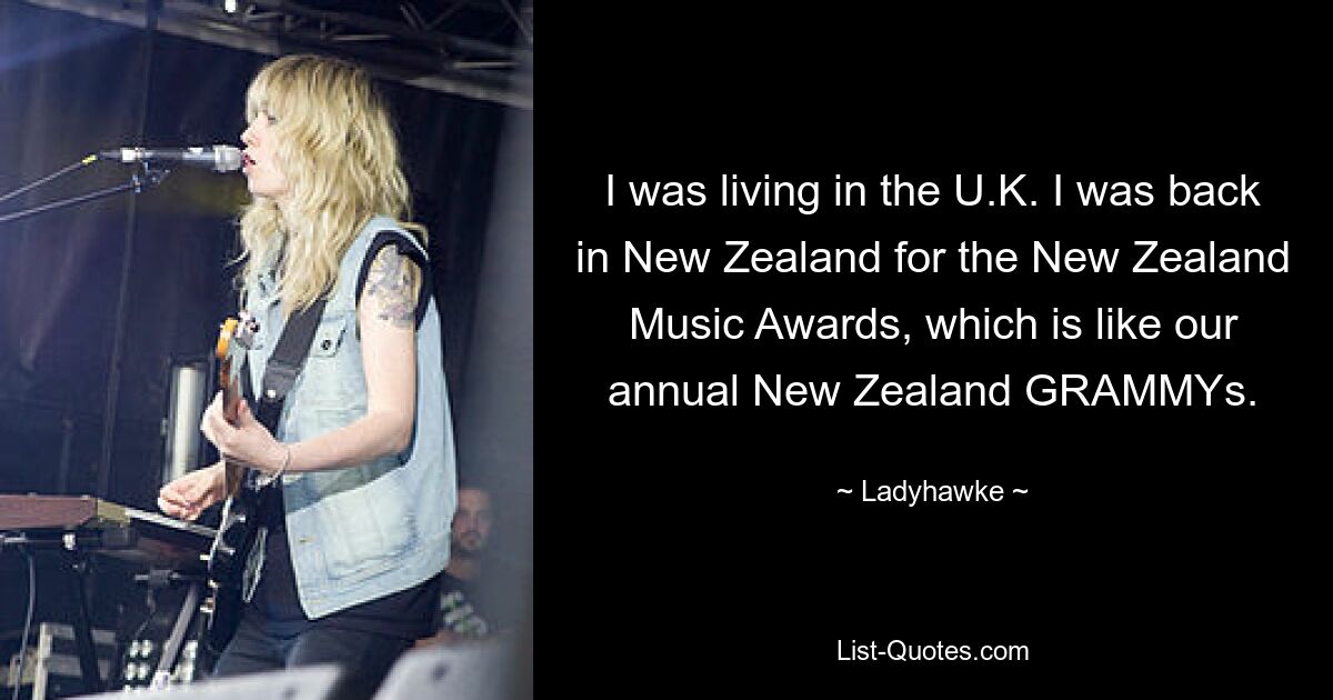 I was living in the U.K. I was back in New Zealand for the New Zealand Music Awards, which is like our annual New Zealand GRAMMYs. — © Ladyhawke