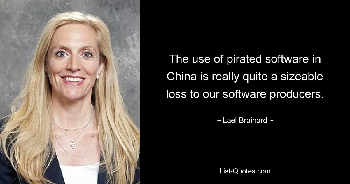 The use of pirated software in China is really quite a sizeable loss to our software producers. — © Lael Brainard