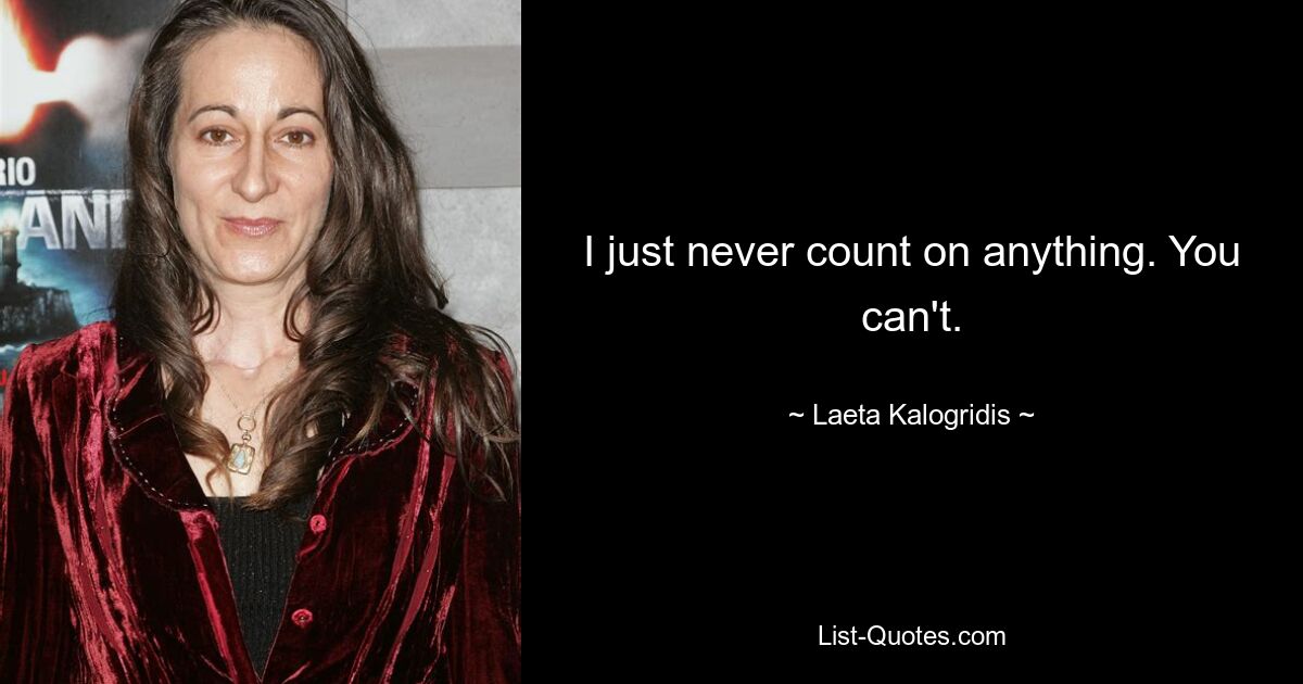 I just never count on anything. You can't. — © Laeta Kalogridis