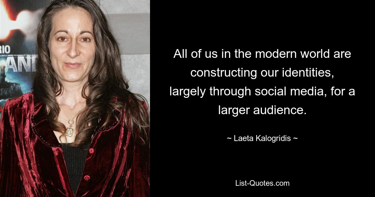 All of us in the modern world are constructing our identities, largely through social media, for a larger audience. — © Laeta Kalogridis