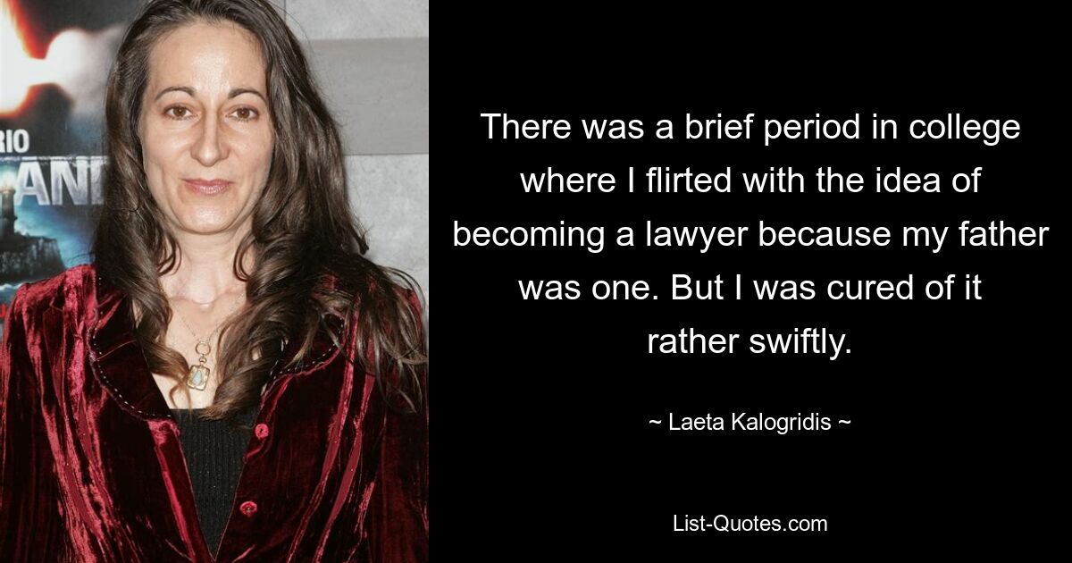 There was a brief period in college where I flirted with the idea of becoming a lawyer because my father was one. But I was cured of it rather swiftly. — © Laeta Kalogridis