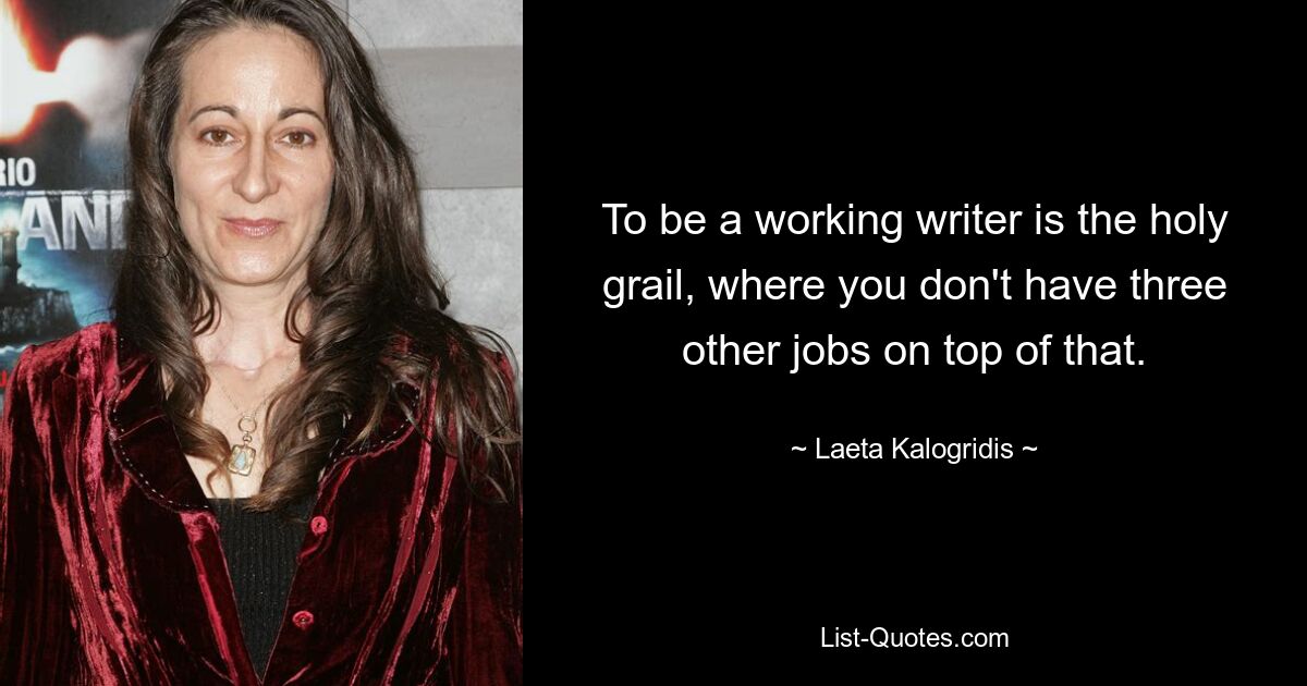 To be a working writer is the holy grail, where you don't have three other jobs on top of that. — © Laeta Kalogridis