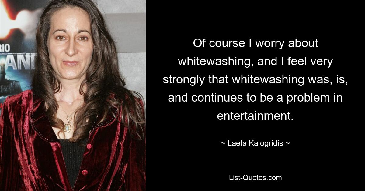 Of course I worry about whitewashing, and I feel very strongly that whitewashing was, is, and continues to be a problem in entertainment. — © Laeta Kalogridis