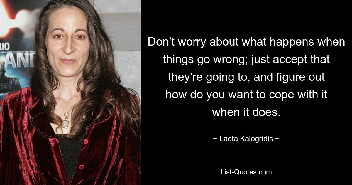 Don't worry about what happens when things go wrong; just accept that they're going to, and figure out how do you want to cope with it when it does. — © Laeta Kalogridis