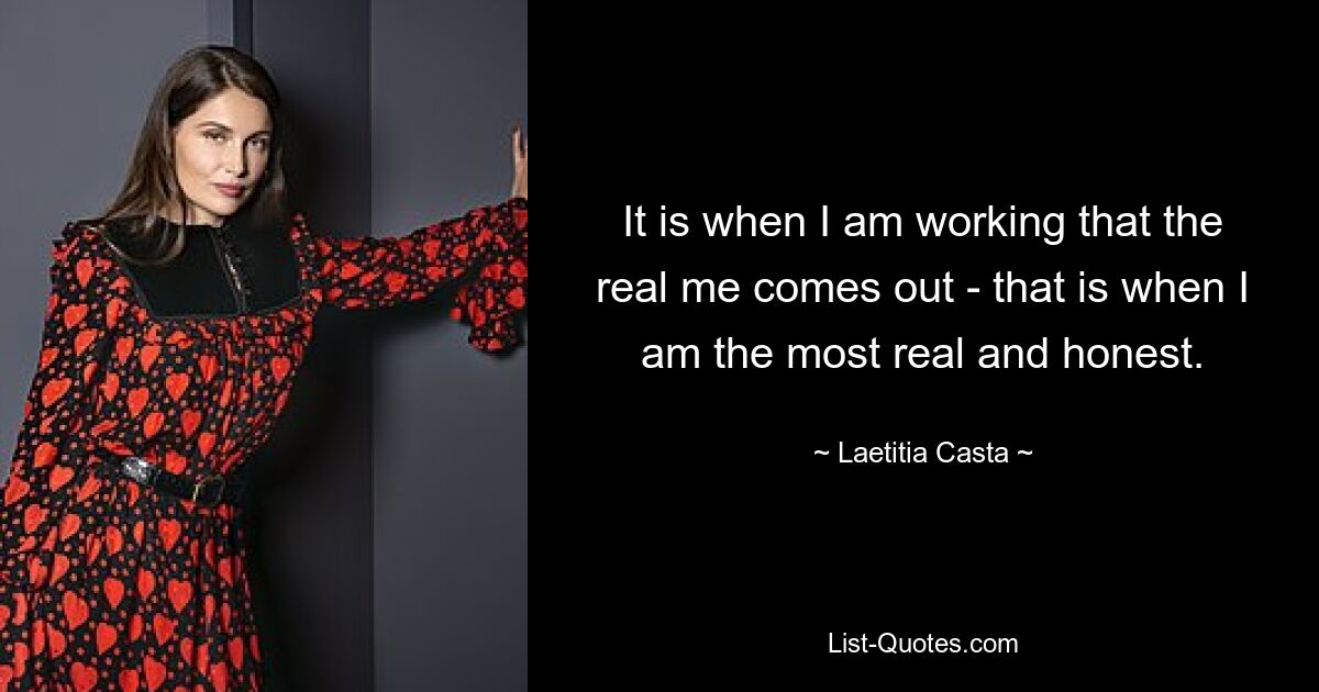 It is when I am working that the real me comes out - that is when I am the most real and honest. — © Laetitia Casta