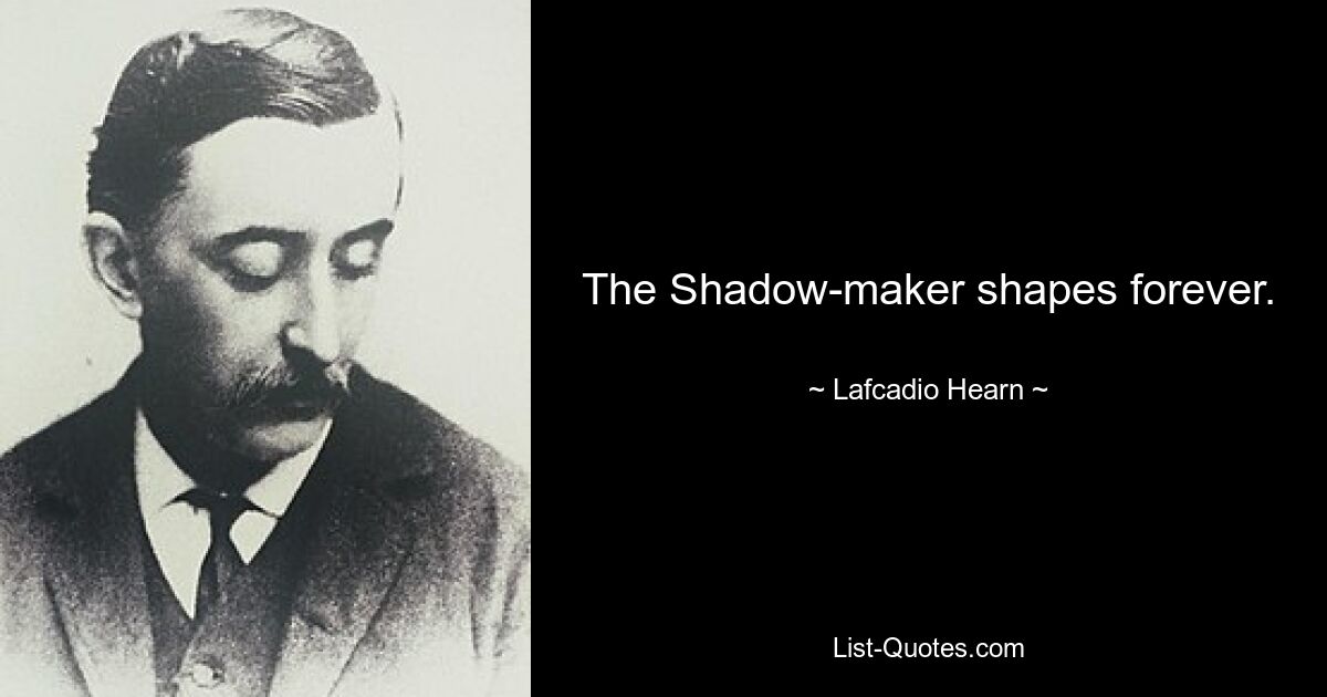 The Shadow-maker shapes forever. — © Lafcadio Hearn