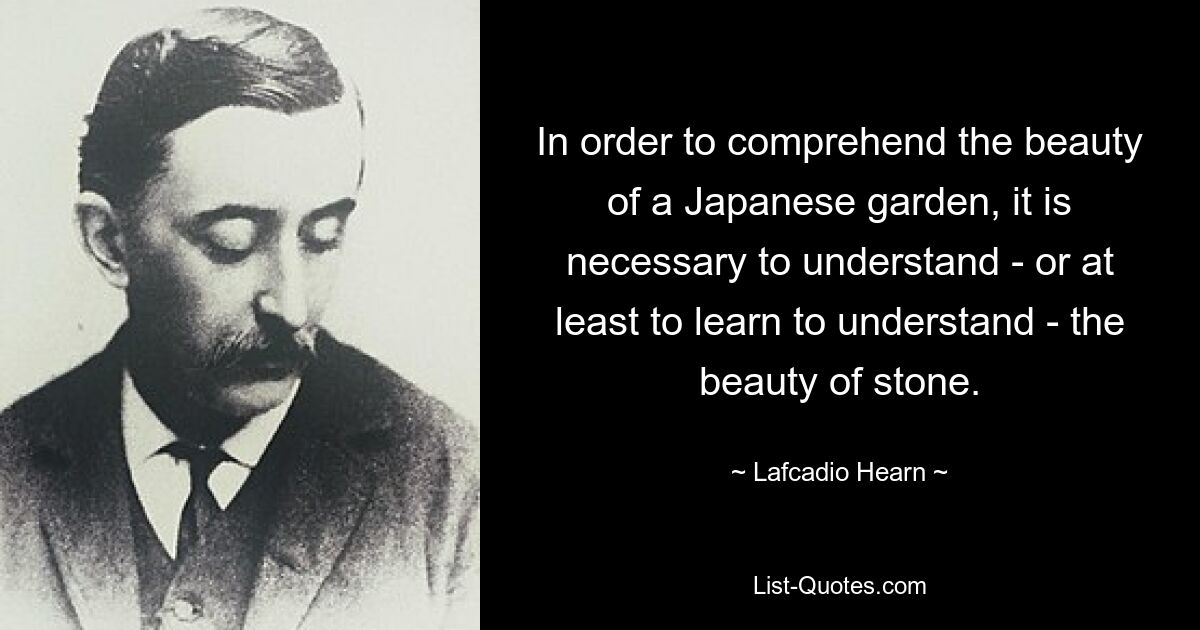 Чтобы постичь красоту японского сада, надо понять — или хотя бы научиться понимать — красоту камня. — © Лафкадио Хирн 