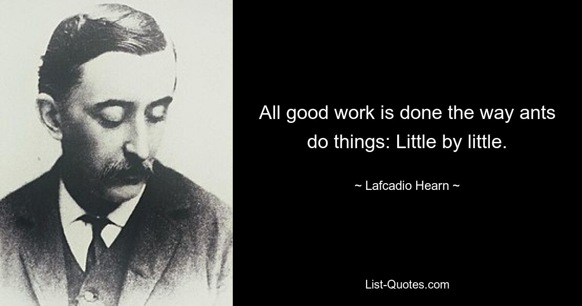 All good work is done the way ants do things: Little by little. — © Lafcadio Hearn