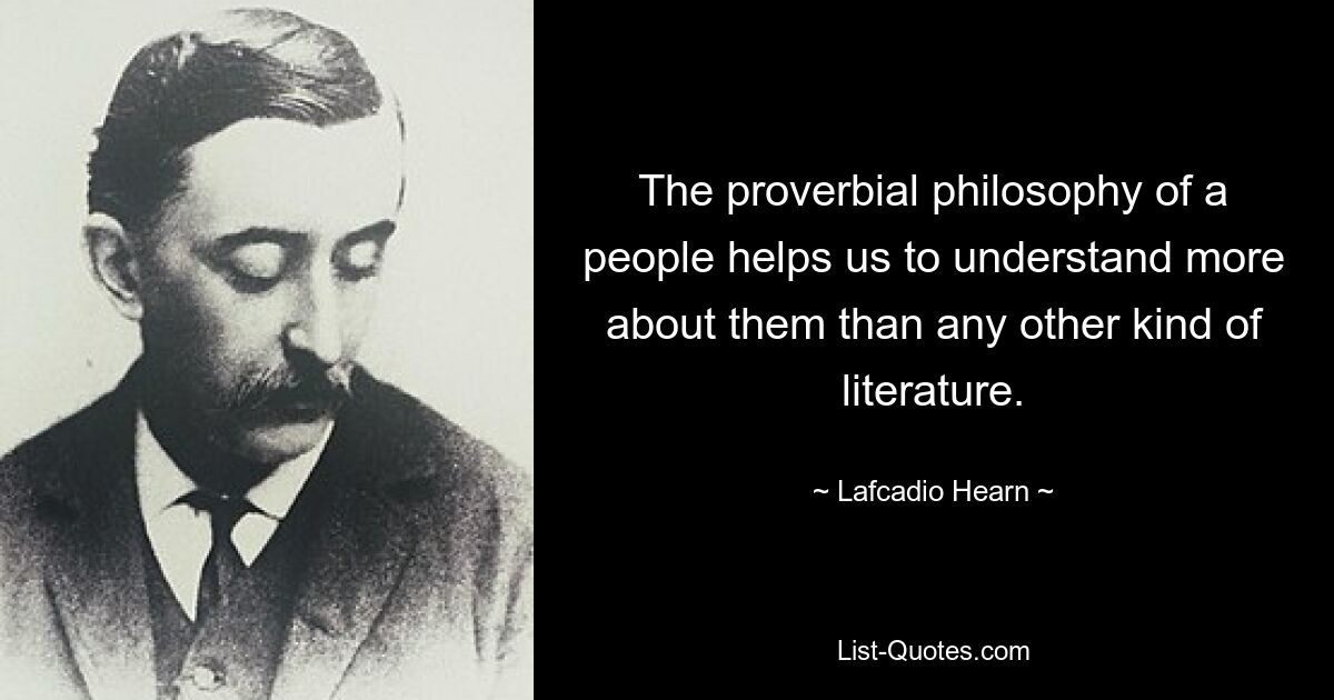 The proverbial philosophy of a people helps us to understand more about them than any other kind of literature. — © Lafcadio Hearn