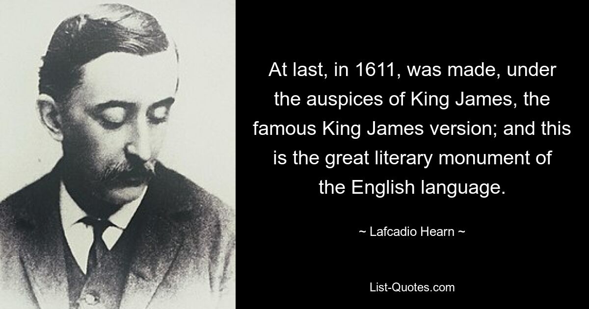 At last, in 1611, was made, under the auspices of King James, the famous King James version; and this is the great literary monument of the English language. — © Lafcadio Hearn