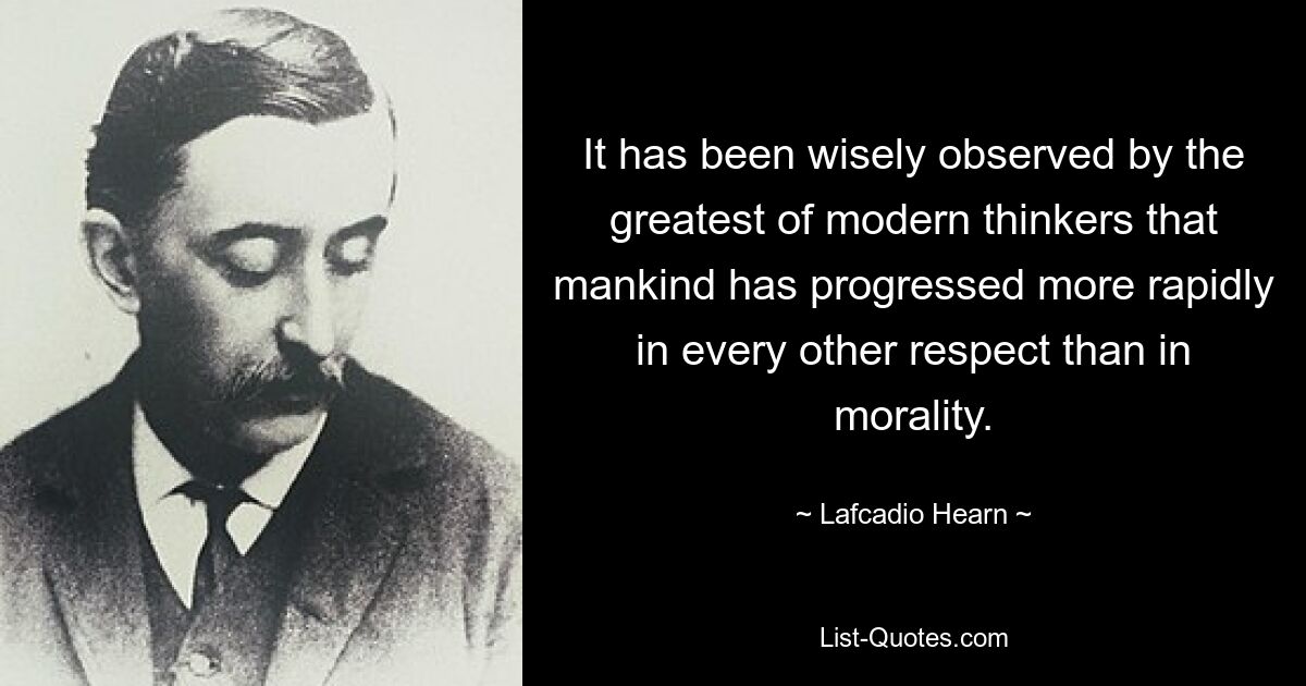 It has been wisely observed by the greatest of modern thinkers that mankind has progressed more rapidly in every other respect than in morality. — © Lafcadio Hearn