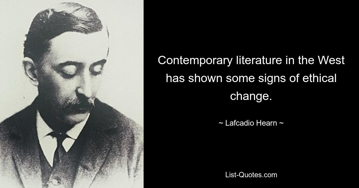 Contemporary literature in the West has shown some signs of ethical change. — © Lafcadio Hearn