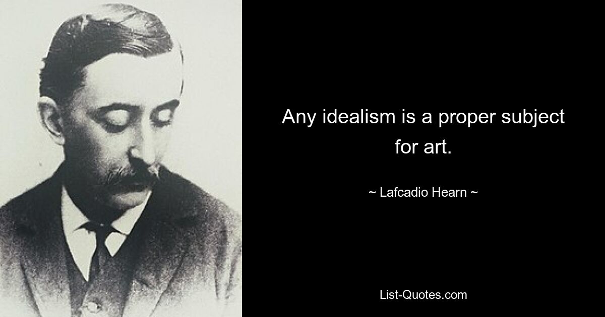 Any idealism is a proper subject for art. — © Lafcadio Hearn