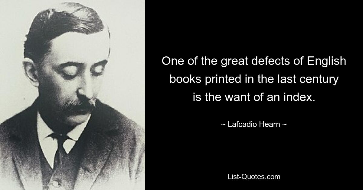 One of the great defects of English books printed in the last century is the want of an index. — © Lafcadio Hearn