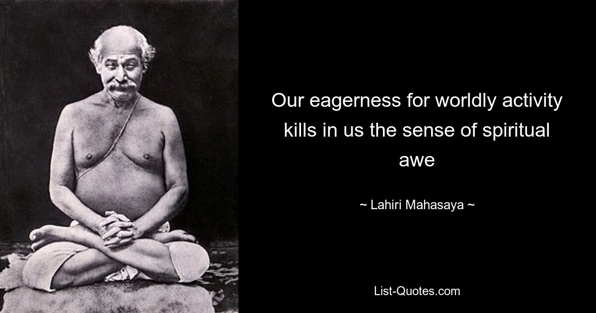 Our eagerness for worldly activity kills in us the sense of spiritual awe — © Lahiri Mahasaya