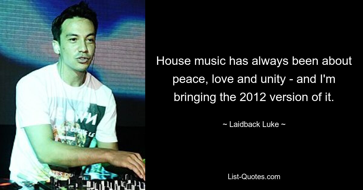 House music has always been about peace, love and unity - and I'm bringing the 2012 version of it. — © Laidback Luke