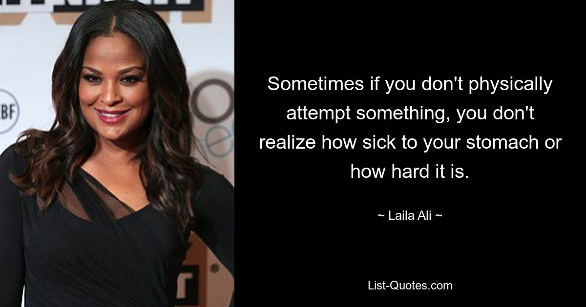 Sometimes if you don't physically attempt something, you don't realize how sick to your stomach or how hard it is. — © Laila Ali