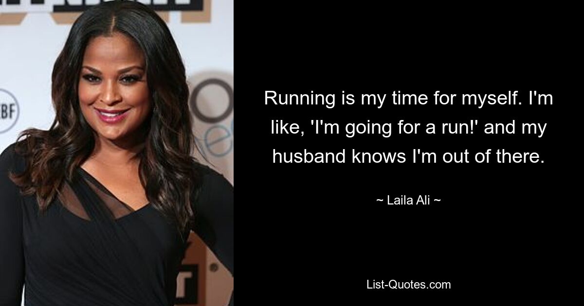 Running is my time for myself. I'm like, 'I'm going for a run!' and my husband knows I'm out of there. — © Laila Ali