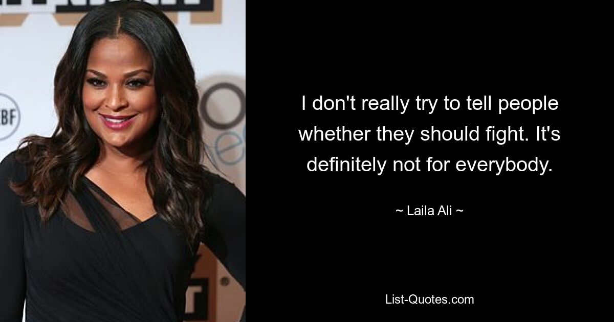 I don't really try to tell people whether they should fight. It's definitely not for everybody. — © Laila Ali