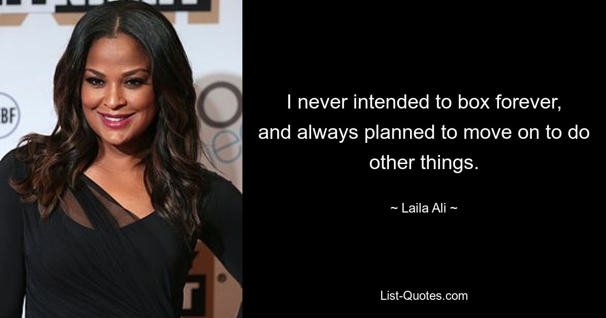 I never intended to box forever, and always planned to move on to do other things. — © Laila Ali