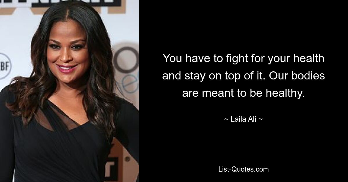 You have to fight for your health and stay on top of it. Our bodies are meant to be healthy. — © Laila Ali