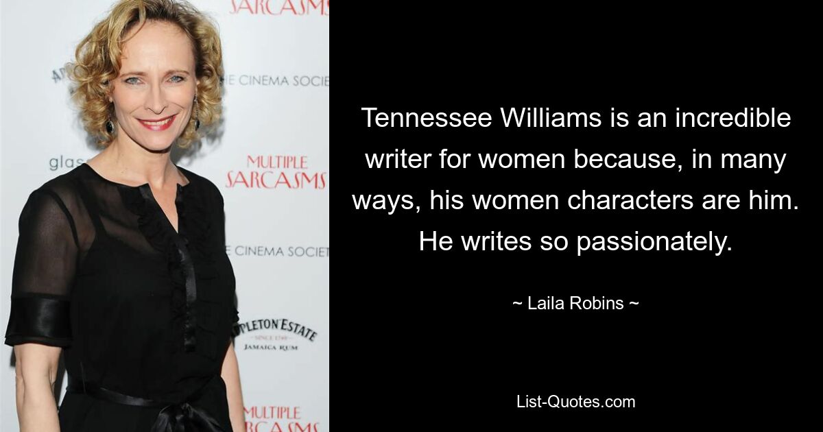 Tennessee Williams is an incredible writer for women because, in many ways, his women characters are him. He writes so passionately. — © Laila Robins