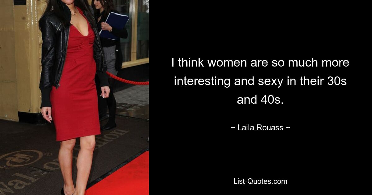 I think women are so much more interesting and sexy in their 30s and 40s. — © Laila Rouass