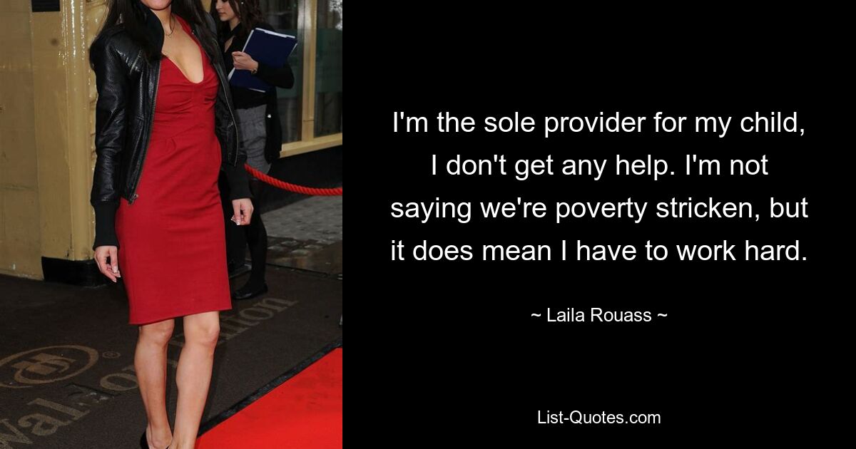 I'm the sole provider for my child, I don't get any help. I'm not saying we're poverty stricken, but it does mean I have to work hard. — © Laila Rouass