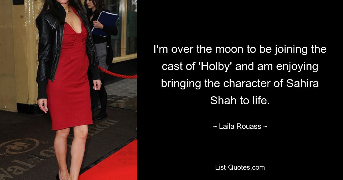 I'm over the moon to be joining the cast of 'Holby' and am enjoying bringing the character of Sahira Shah to life. — © Laila Rouass