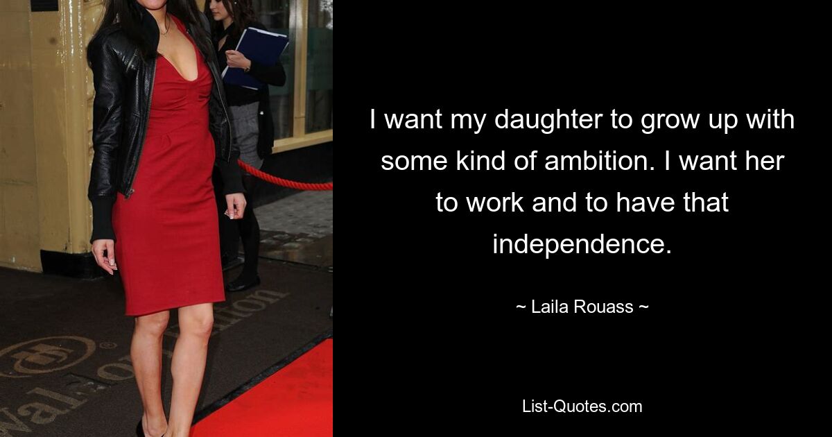 I want my daughter to grow up with some kind of ambition. I want her to work and to have that independence. — © Laila Rouass