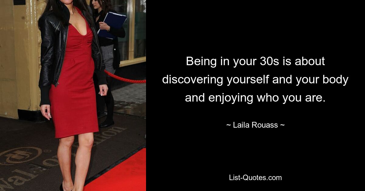 Being in your 30s is about discovering yourself and your body and enjoying who you are. — © Laila Rouass