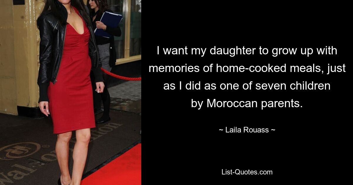 I want my daughter to grow up with memories of home-cooked meals, just as I did as one of seven children by Moroccan parents. — © Laila Rouass