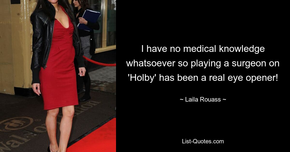 I have no medical knowledge whatsoever so playing a surgeon on 'Holby' has been a real eye opener! — © Laila Rouass