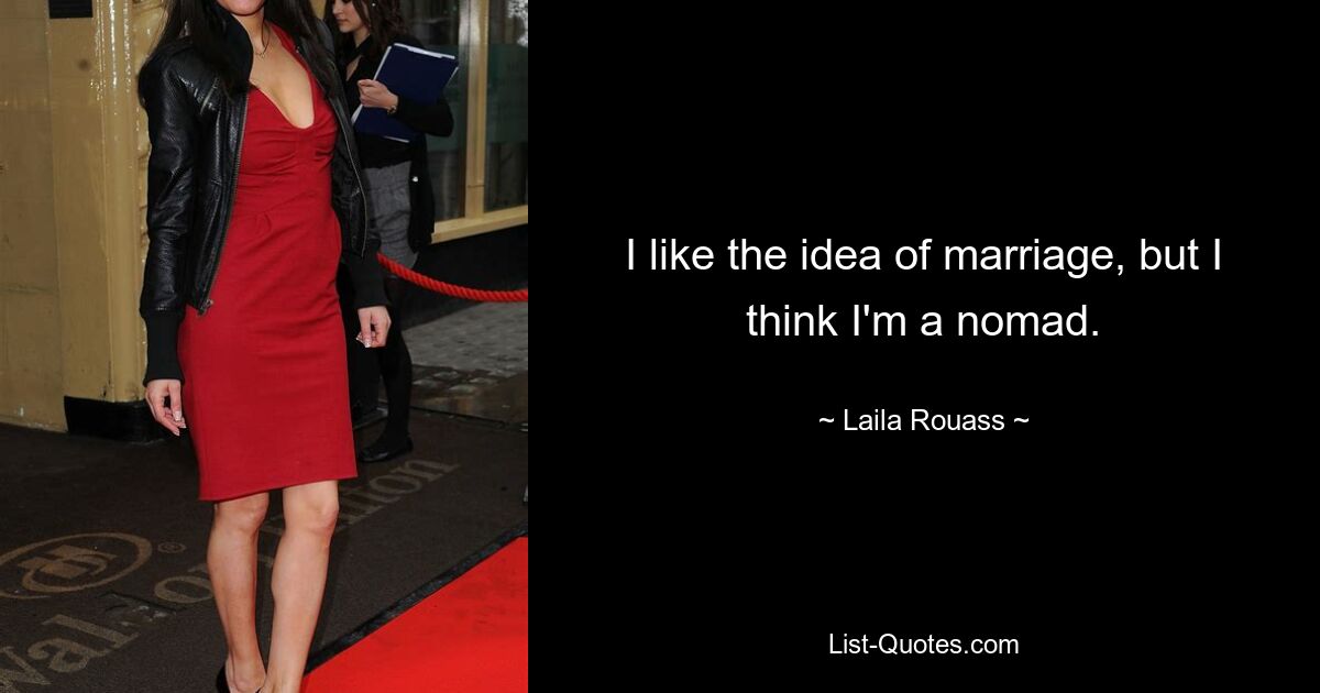 I like the idea of marriage, but I think I'm a nomad. — © Laila Rouass