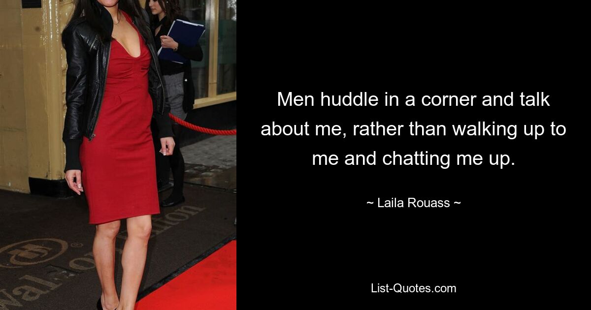 Men huddle in a corner and talk about me, rather than walking up to me and chatting me up. — © Laila Rouass