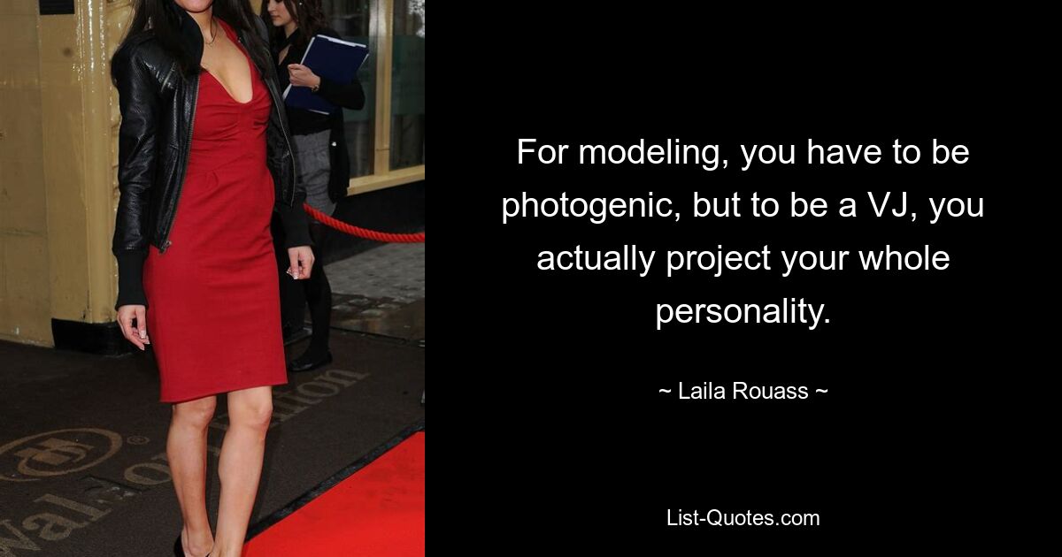 For modeling, you have to be photogenic, but to be a VJ, you actually project your whole personality. — © Laila Rouass