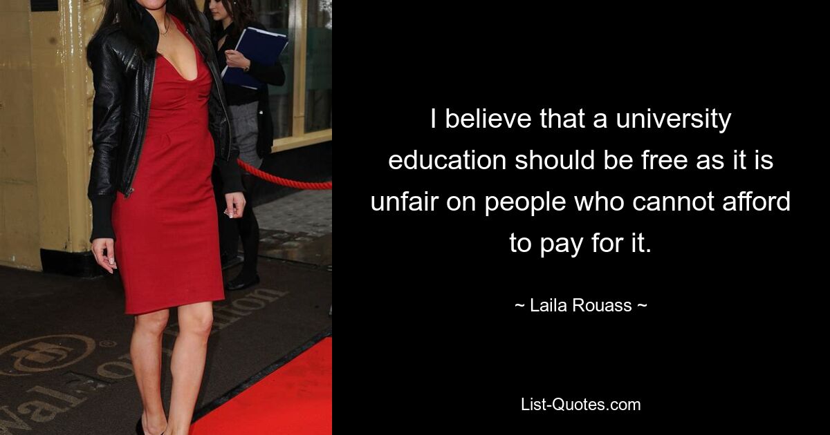 I believe that a university education should be free as it is unfair on people who cannot afford to pay for it. — © Laila Rouass