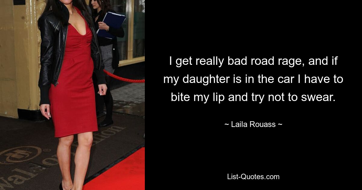 I get really bad road rage, and if my daughter is in the car I have to bite my lip and try not to swear. — © Laila Rouass