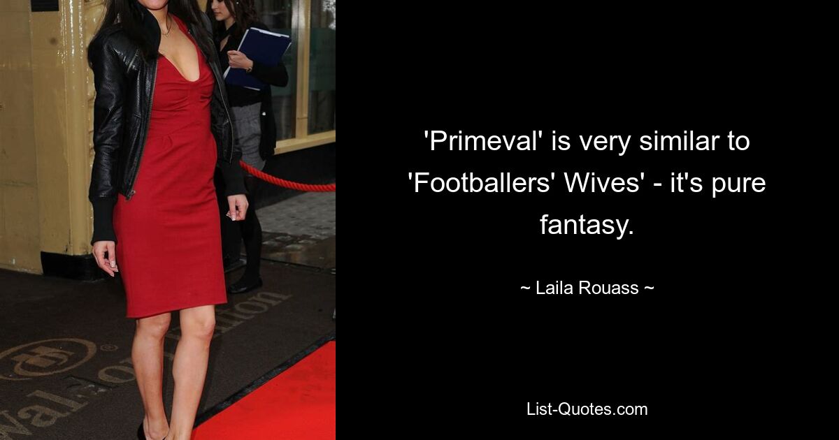 'Primeval' is very similar to 'Footballers' Wives' - it's pure fantasy. — © Laila Rouass