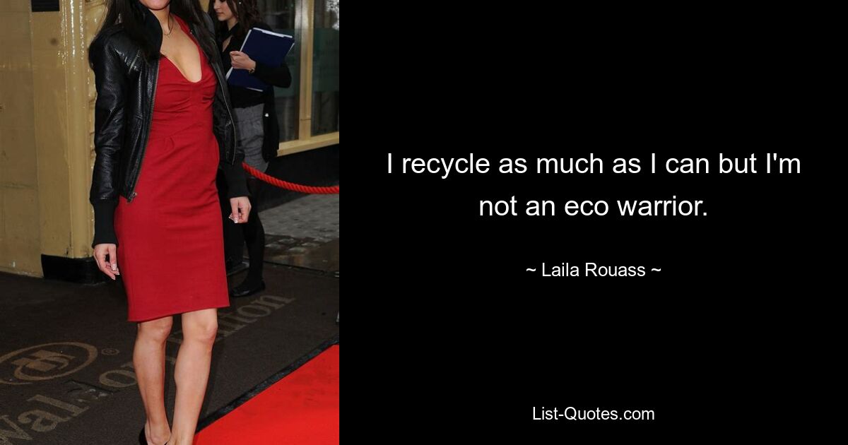 I recycle as much as I can but I'm not an eco warrior. — © Laila Rouass