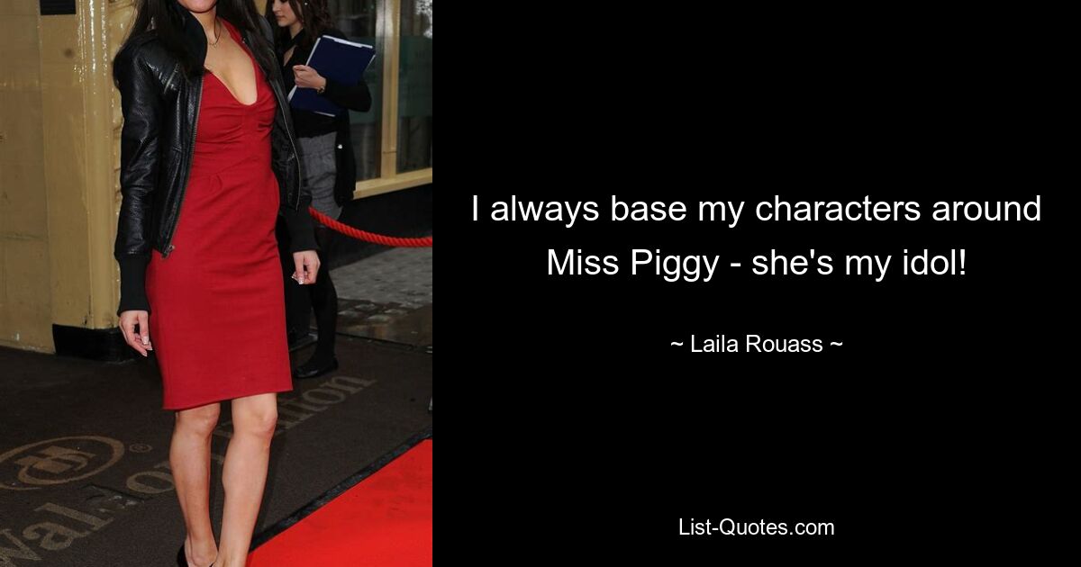 I always base my characters around Miss Piggy - she's my idol! — © Laila Rouass