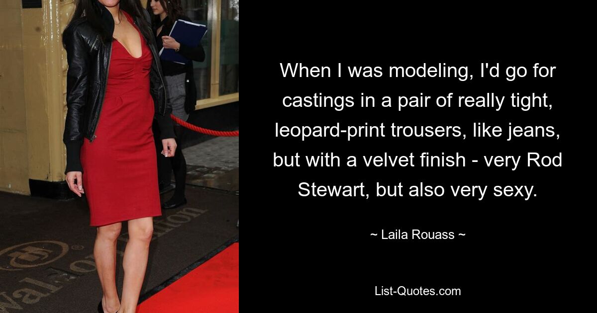 When I was modeling, I'd go for castings in a pair of really tight, leopard-print trousers, like jeans, but with a velvet finish - very Rod Stewart, but also very sexy. — © Laila Rouass