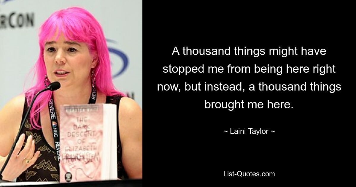 A thousand things might have stopped me from being here right now, but instead, a thousand things brought me here. — © Laini Taylor