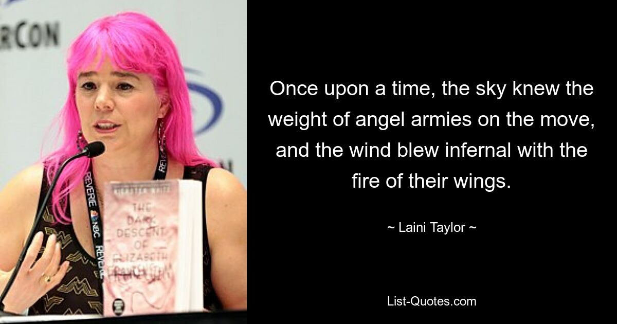 Once upon a time, the sky knew the weight of angel armies on the move, and the wind blew infernal with the fire of their wings. — © Laini Taylor