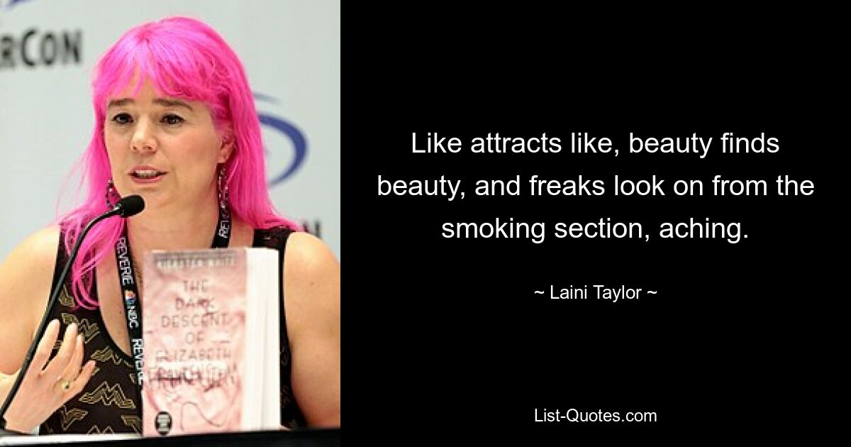 Like attracts like, beauty finds beauty, and freaks look on from the smoking section, aching. — © Laini Taylor