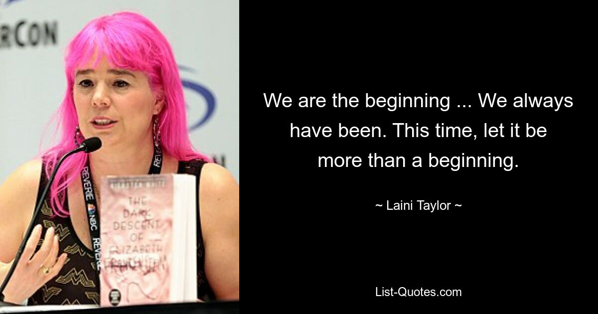 We are the beginning ... We always have been. This time, let it be more than a beginning. — © Laini Taylor