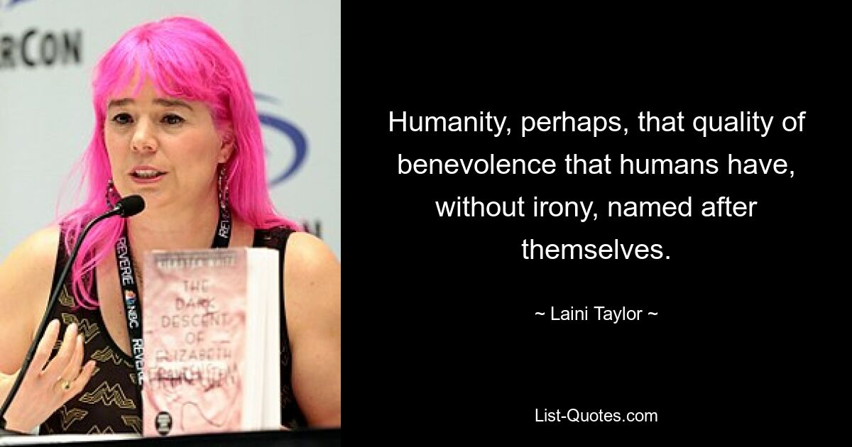 Humanity, perhaps, that quality of benevolence that humans have, without irony, named after themselves. — © Laini Taylor