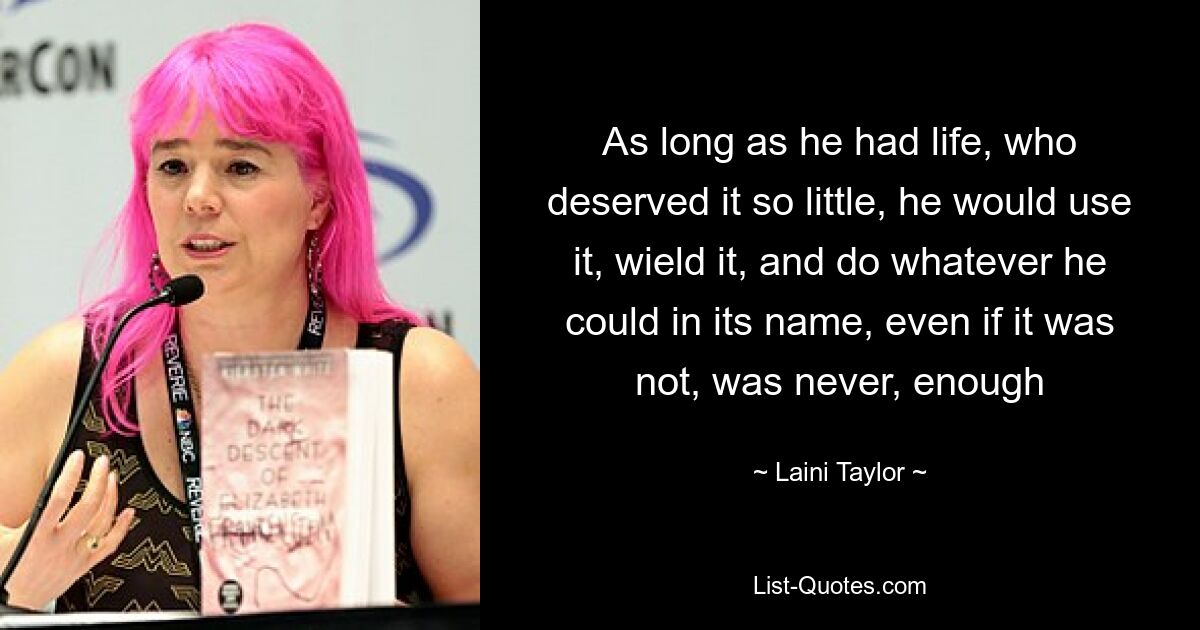 As long as he had life, who deserved it so little, he would use it, wield it, and do whatever he could in its name, even if it was not, was never, enough — © Laini Taylor