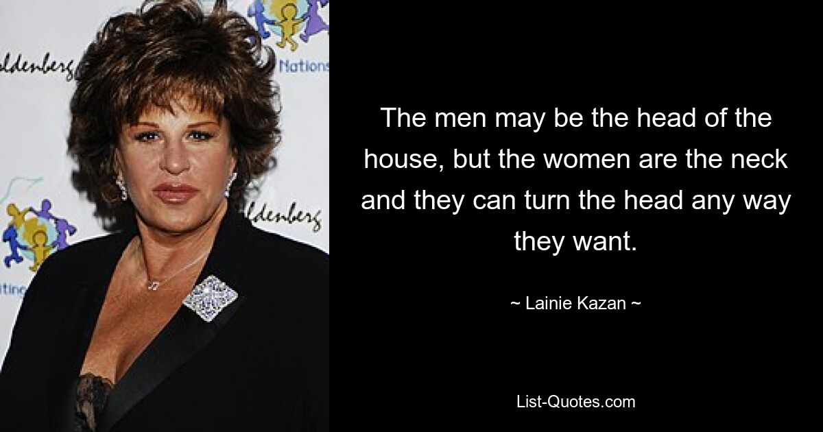 The men may be the head of the house, but the women are the neck and they can turn the head any way they want. — © Lainie Kazan