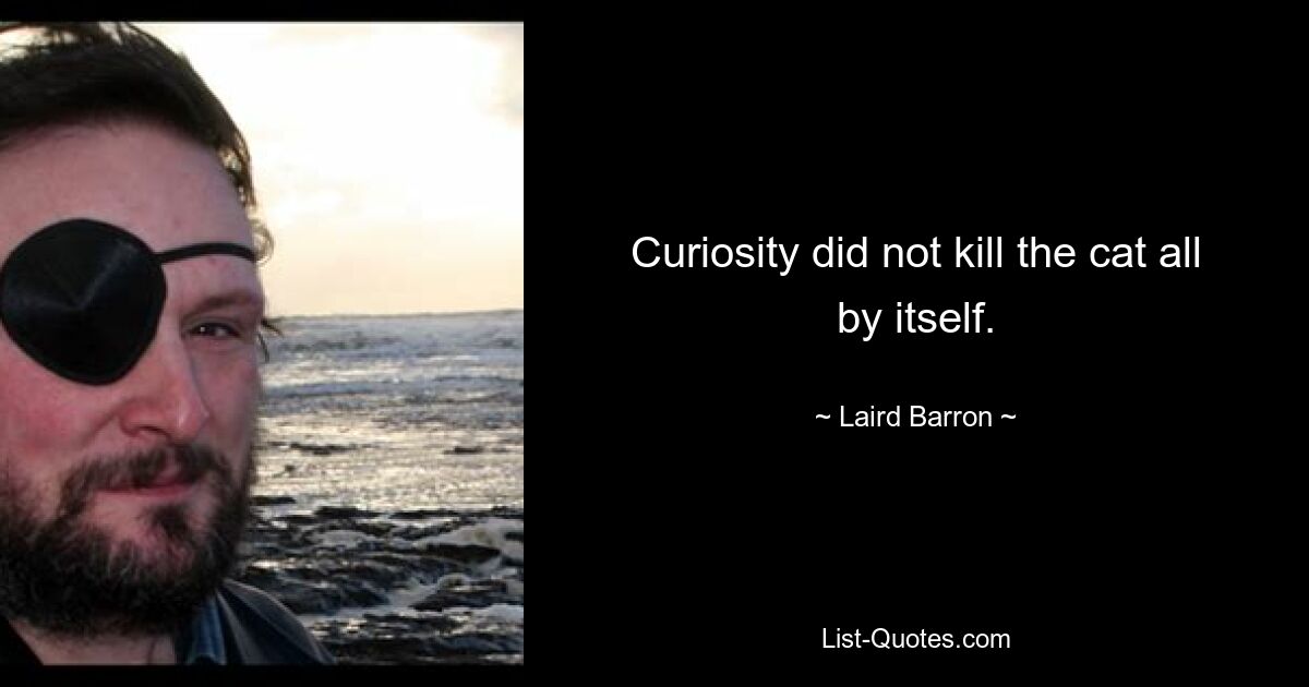 Curiosity did not kill the cat all by itself. — © Laird Barron